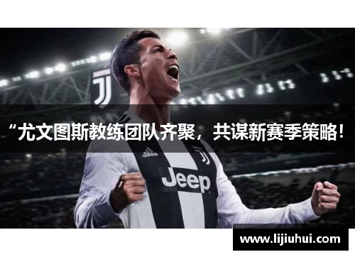 “尤文图斯教练团队齐聚，共谋新赛季策略！”